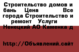 Строительство домов и бань  › Цена ­ 10 000 - Все города Строительство и ремонт » Услуги   . Ненецкий АО,Каменка д.